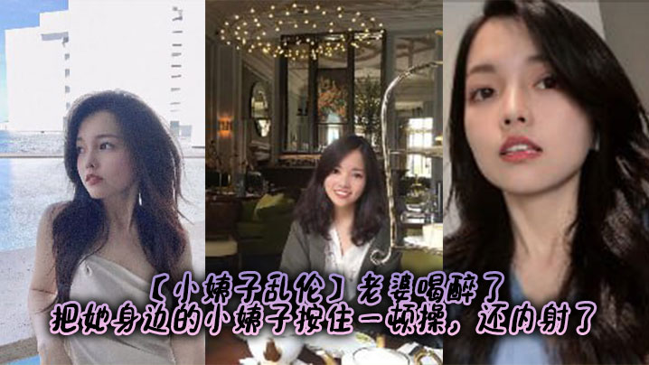 【小姨子乱伦】老婆喝醉了,把她身边的小姨子按住一顿操,还内射了