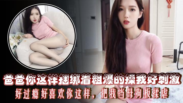 爸爸你这样捆绑着粗爆的操我好刺激,好过瘾好喜欢你这样,把我当母狗板揉虐