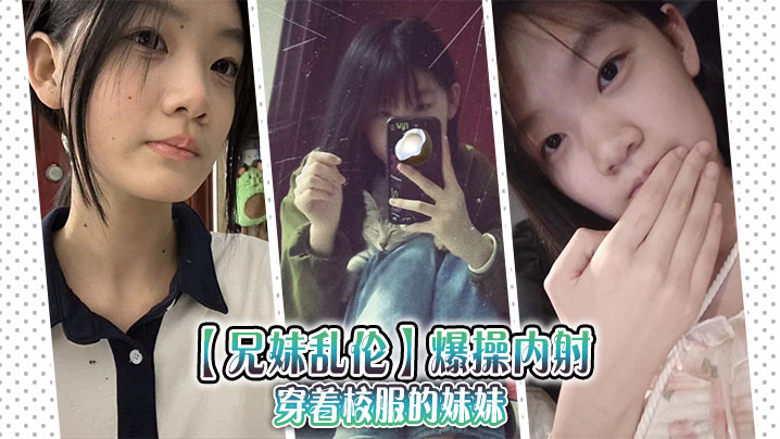 【成年兄妹乱伦】爆操内射穿着校服的妹妹