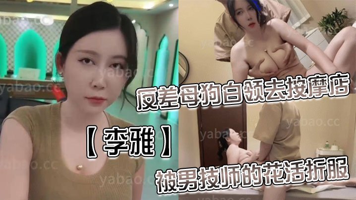 【李雅】反差母狗白领去按摩店被男技师的花活折服,表面的正经掩盖不了背后的淫荡与骚气_无套内射