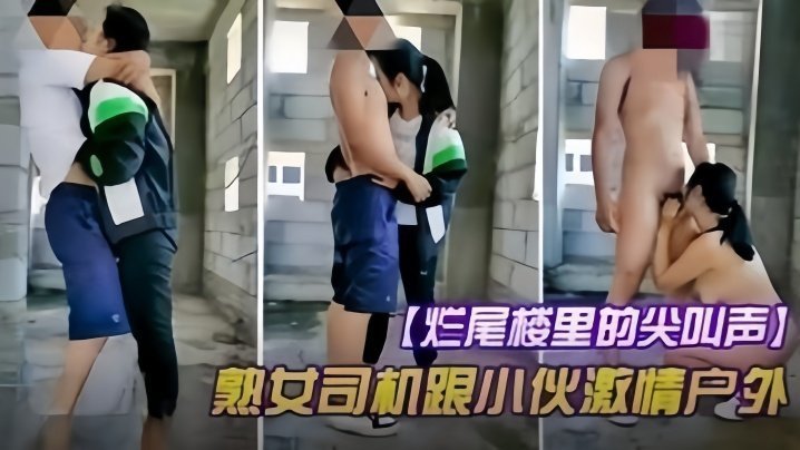 【户外野战】烂尾楼的尖叫声,熟女司机跟小伙激情户外野战