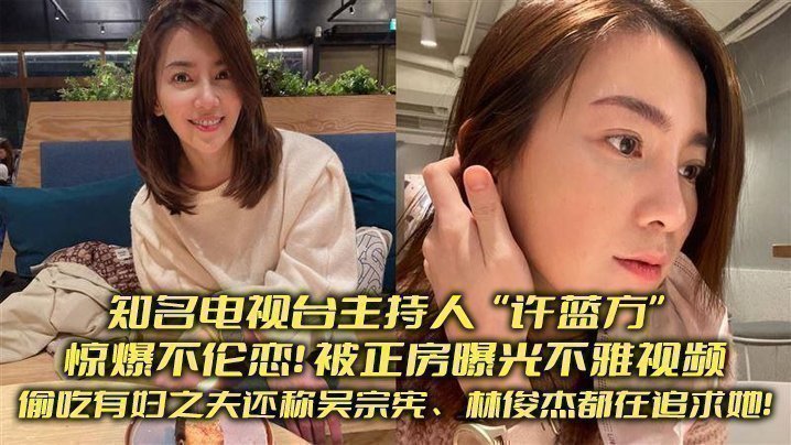 知名电视台主持人“许蓝方”惊爆不伦恋!偷吃有妇之夫还称吴宗宪、林俊杰都在追求她!被正房曝光不雅视频