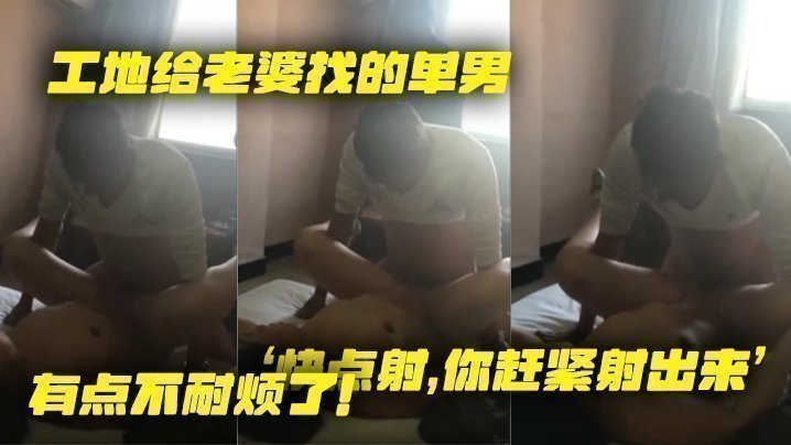 工地给老婆找的单男,就是不射,老婆着急了,‘快点射,你赶紧射出来’,有点不耐烦了!