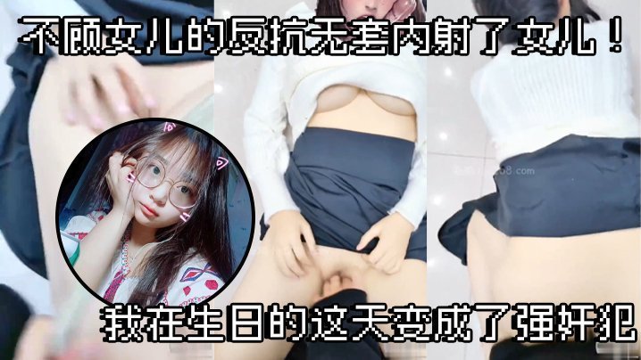 【成年父女乱伦】不顾女儿的反抗无套内射了女儿!我在生日的这天变成了强奸犯
