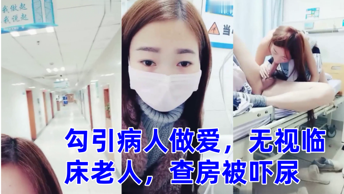 零零后萌妹勾引病人做爱,无视临床老人,查房被吓尿