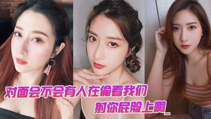 对面会不会有人在偷看我们。男:对面的人在看你是不是,射你屁股上啊_女孩:啊啊啊啊啊啊啊不要,我不要了!