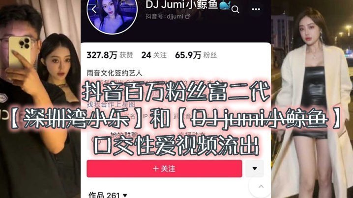 大瓜来袭独家爆料,抖音百万粉丝富二代『深圳湾小乐』和『DJ jumi小鲸鱼』口交性爱视频流出