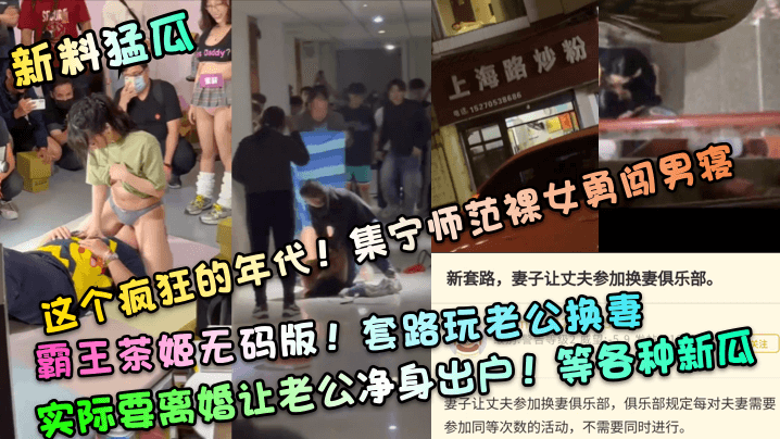 【新料猛瓜】这个疯狂的年代!集宁师范裸女勇闯男寝!霸王茶姬无码版!套路玩老公换妻,实际要离婚让老公净身出户!等各种新瓜