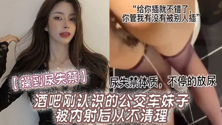 【操到尿失禁】酒吧刚认识的公交车妹子,被内射后从不清理,在厕所操到尿失禁