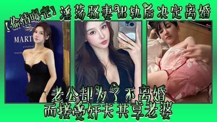 【偷情曝光】淫荡骚妻出轨后决定离婚,老公却为了不离婚而接受奸夫共享老婆