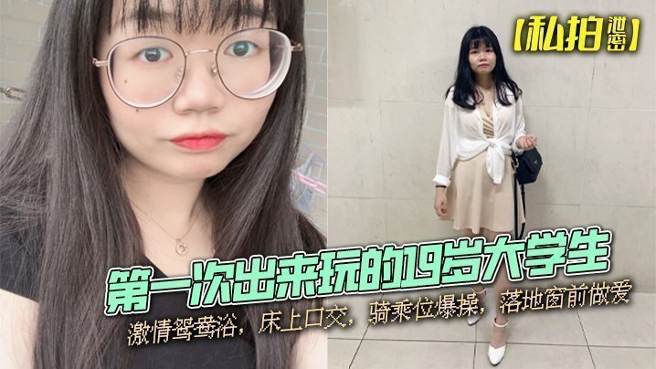 【私拍泄密】第一次出来玩的19岁大学生,激情鸳鸯浴,床上口交,骑乘位爆操,落地窗前做爱