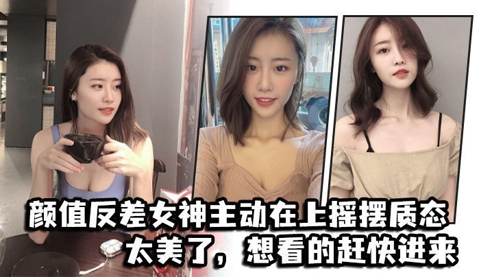 颜值反差女神主动在上摇摆质态,太美了,想看的赶快进来