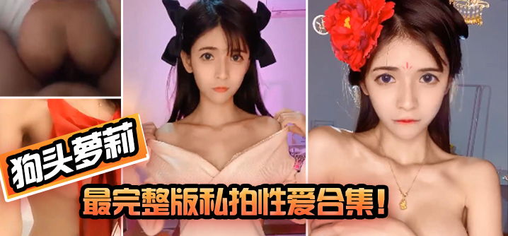【狗头萝莉】最完整版私拍性爱合集!