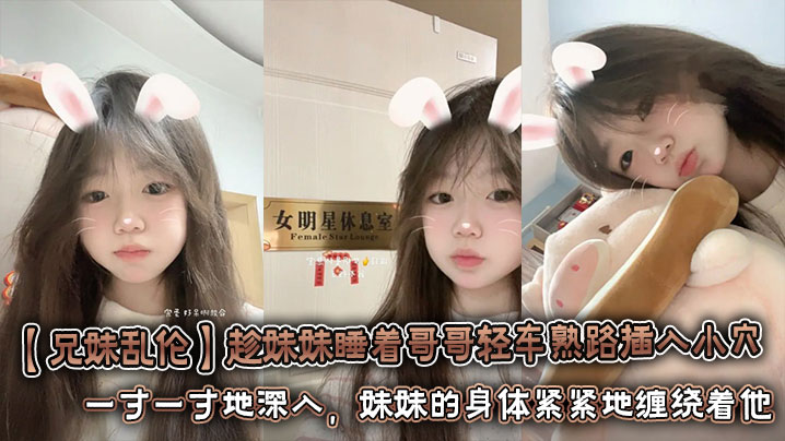 【成年兄妹乱伦】趁妹妹睡着哥哥轻车熟路插入小穴 将坚硬的欲望对准妹妹湿润的小穴。一寸一寸地深入,妹妹的身体紧紧地缠绕着他