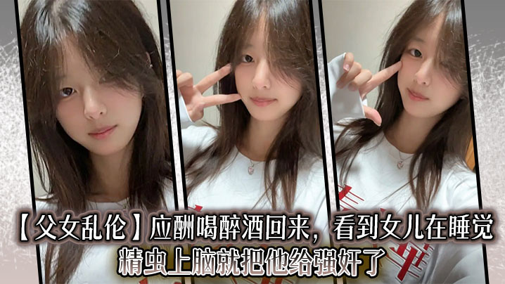 【成年父女乱伦】应酬喝醉酒回来,看到女儿在睡觉,精虫上脑就把他给强奸了