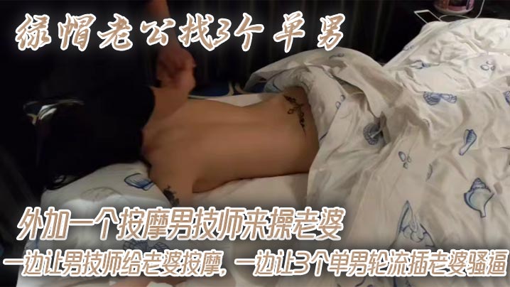 绿帽老公找3个单男外加一个按摩男技师来操老婆,一边让男技师给老婆按摩,一边让3个单男轮流插老婆骚逼回想起老婆第一次3p也是这个单男帮忙按摩开发的!