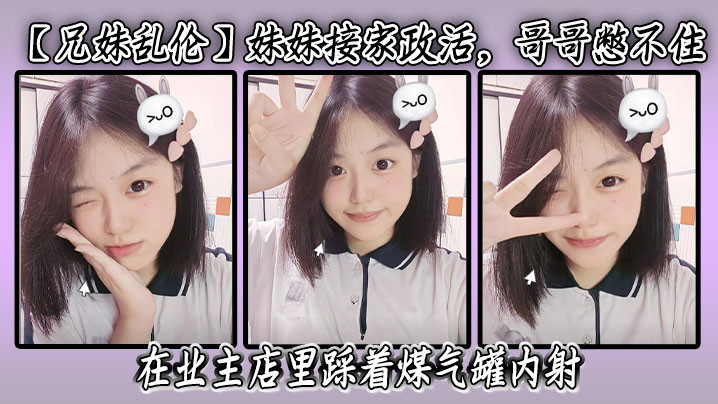 【成年兄妹乱伦】妹妹接家政活，哥哥憋不住，在业主店里踩着煤气罐内射