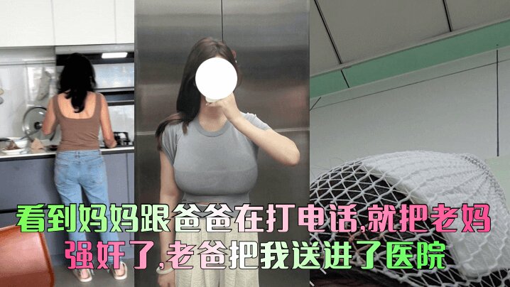 看到妈妈跟爸爸在打电话,就把老妈给强奸了,老爸把我送进了医院