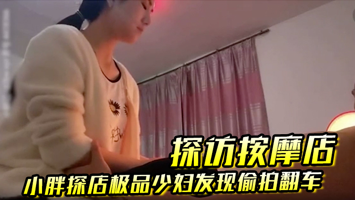 【探访按摩店】小胖探店极品少妇发现偷拍翻车,这么漂亮实在可惜换一家店泻火!