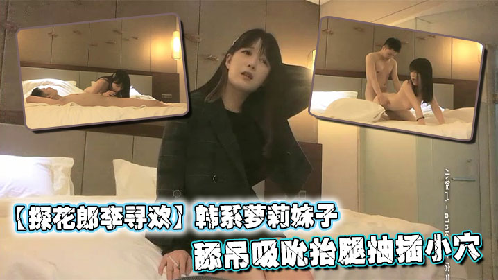 【探花郎李寻欢】韩系萝莉妹子_舔屌吸吮抬腿抽插小穴,被操的啊啊直叫