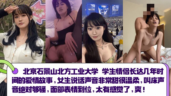 北京石景山北方工业大学 学生情侣长达几年时间的爱情故事,女生说话声音非常甜很温柔,叫床声音绝对够骚,面部表情到位,太有感觉了 爽!!