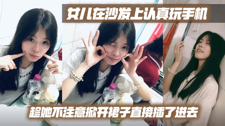 【成年父女乱伦】女儿在沙发上认真玩手机,趁她不注意掀开裙子直接插了进去