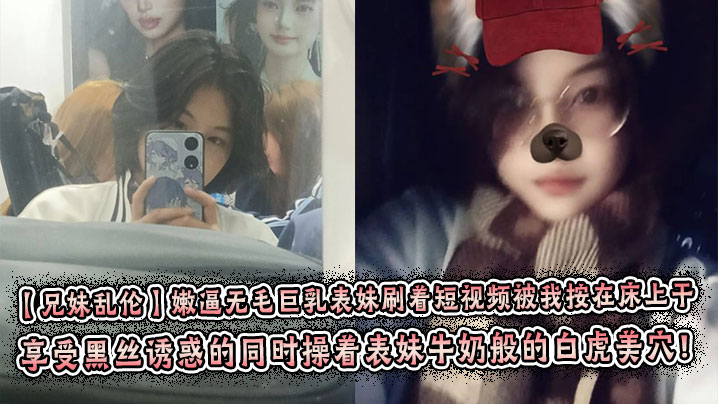 【成年兄妹乱伦】嫩逼无毛巨乳表妹刷着短视频被我按在床上干 彤彤的情趣丝袜初体验! 享受黑丝诱惑的同时操着表妹牛奶般的白虎美穴！