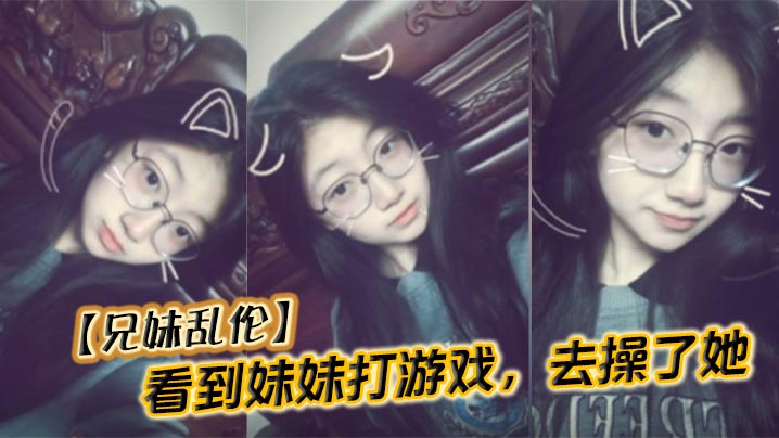 【成年兄妹乱伦】看到妹妹打游戏，去操了她