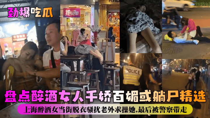 盘点醉酒女人千娇百媚或躺尸精选!上海醉酒女当街脱衣骚扰老外求操她最后被警察带走