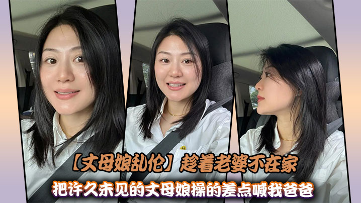 【丈母娘乱伦】趁着老婆不在家,把许久未见的丈母娘操的差点喊我爸爸
