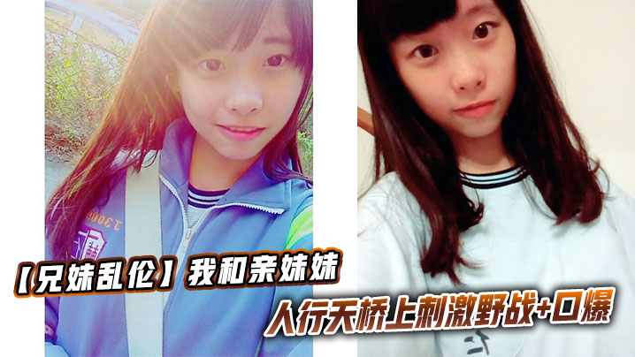 【成年兄妹乱伦】我和亲妹妹,人行天桥上刺激野战+口爆