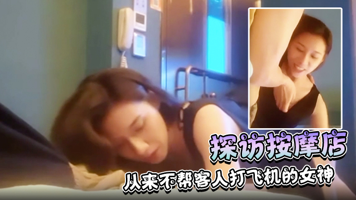 【探访按摩店】正规按摩店极品技师,从来不帮客人打飞机的女神,近期的颜值天花板!