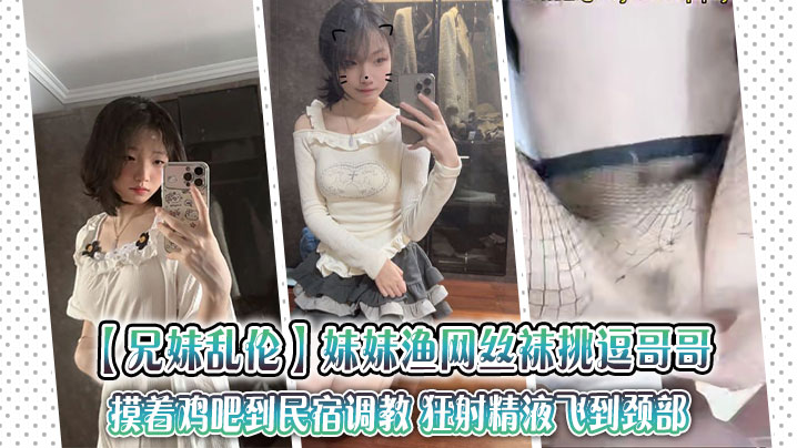 【成年兄妹乱伦】妹妹渔网丝袜挑逗哥哥，摸着鸡吧到民宿调教 狂射精液飞到颈部