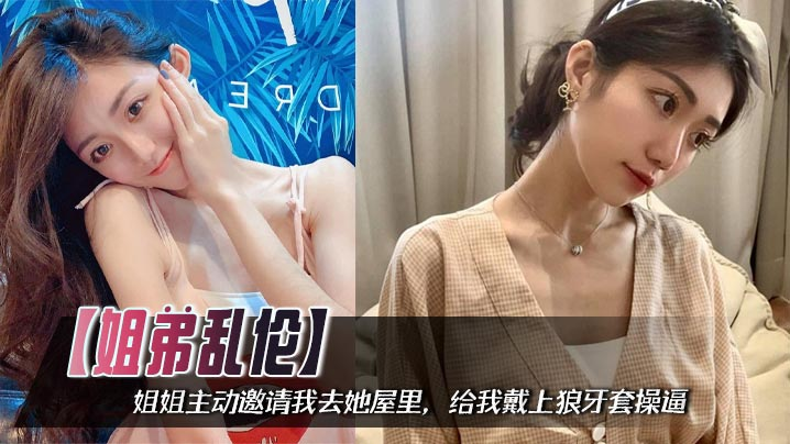 【姐弟乱伦】姐姐主动邀请我去她屋里,给我戴上狼牙套操逼,把姐姐小屄撑的满满的