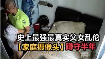 史上最强最真实成年父女乱伦,家庭摄像头破解蹲守半年