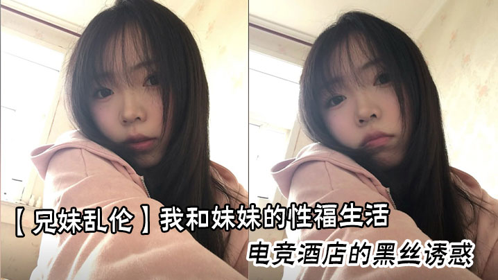 【成年兄妹乱伦】我和妹妹的性福生活，电竞酒店的黑丝诱惑