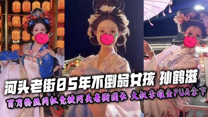 河头老街05年不倒翁女孩 孙鹤滋 百万粉丝网红竟被河头老街团长 大叔李维金PUA拿下 自慰视频裸照独家曝光!