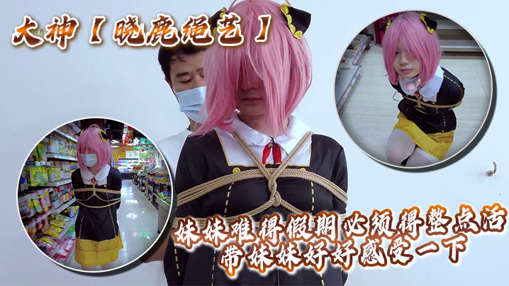 大神【晓鹿绳艺】妹妹难得假期必须得整点活,带妹妹好好感受一下