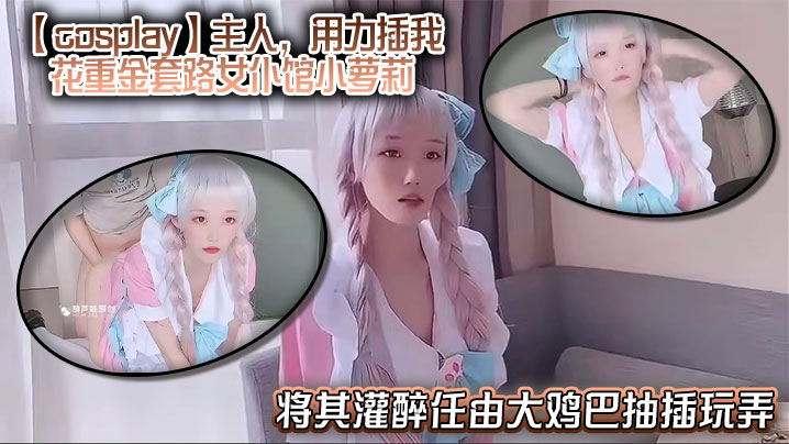 【cosplay】主人,用力插我,花重金套路女仆馆小萝莉,将其灌醉任由大鸡巴抽插玩弄,中途清醒后嘴上说着不要身体却很诚实!