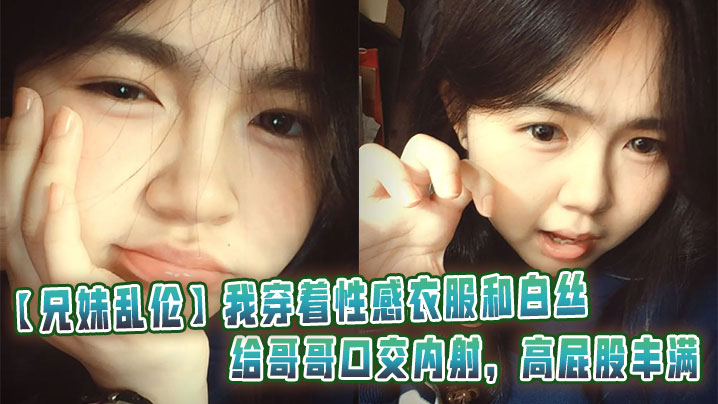 【成年兄妹乱伦】我穿着性感衣服和白丝给哥哥口交内射,高屁股丰满