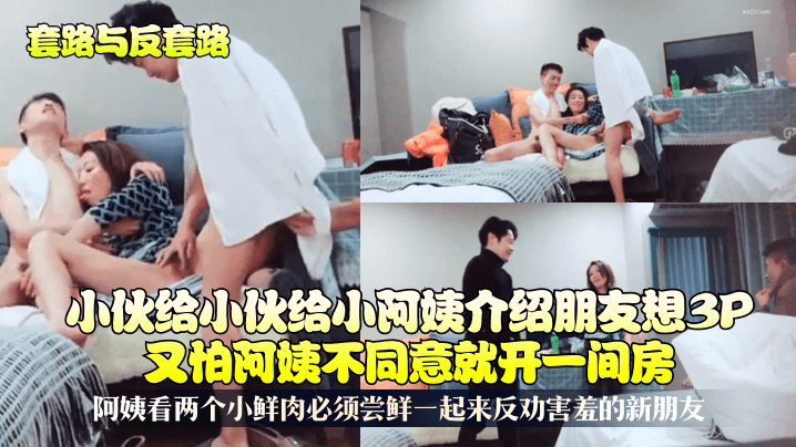 小伙给小阿姨介绍朋友想3P又怕阿姨不同意就开一间房!阿姨看两个小鲜肉必须尝鲜一起来反劝害羞的新朋友