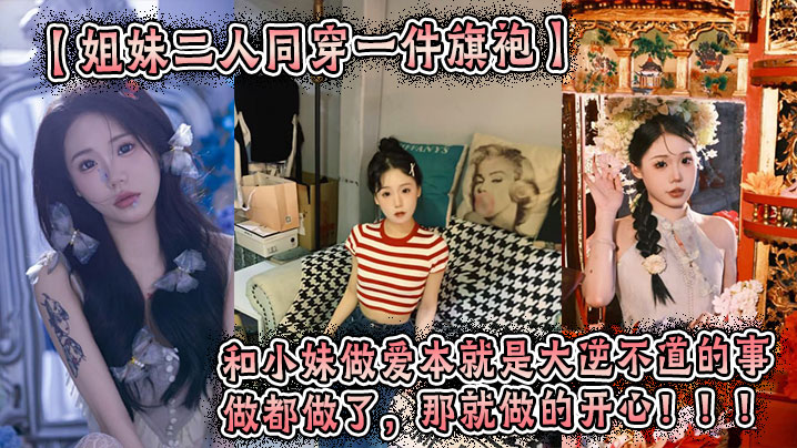 【姐妹二人同穿一件旗袍】这件旗袍是我买给我姐的。小妹穿上也很好看。我们这次做的很用力,小妹的水也很多。和小妹做爱本就是大逆不道的事,做都做了,那就做的开心!!!