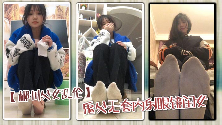 【郴州成年父女乱伦】鬼父无套内射眼镜闺女_骚穴狂顶高潮喷射内射狂欢