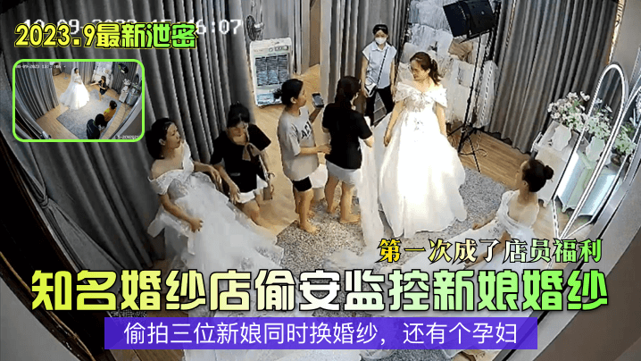知名婚纱店偷安监控新娘婚纱第一次成了店员福利~偷拍三位新娘同时换婚纱,还有个孕妇