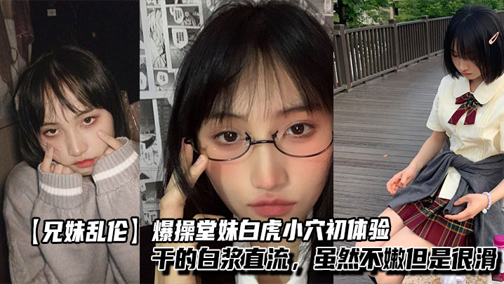 【成年兄妹乱伦】爆操堂妹白虎小穴初体验,干的白浆直流,虽然不嫩但是很滑