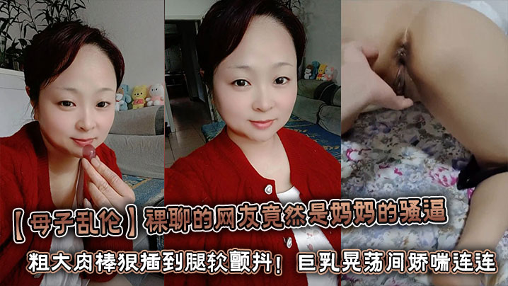 【成年母子乱伦】裸聊的网友竟然是妈妈的骚逼 粗大肉棒狠插到腿软颤抖!巨乳晃荡间娇喘连连浪叫不止