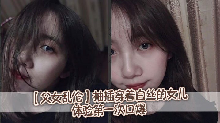 【成年父女乱伦】抽插穿着白丝的女儿,体验第一次口爆