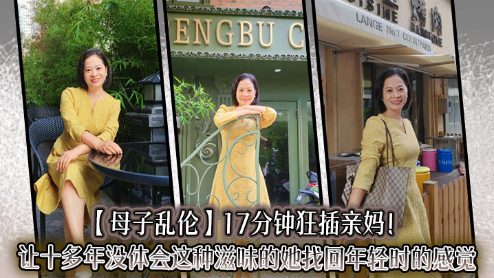【成年母子乱伦】17分钟狂插亲妈！让十多年没体会这种滋味的她找回年轻时的感觉，儿子长大了没白养