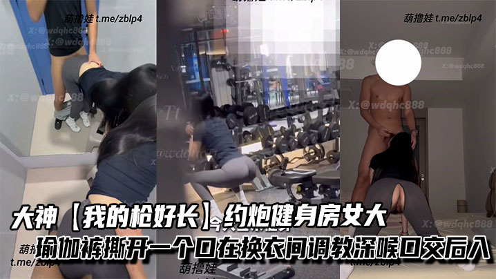 大神【我的枪好长】约炮健身房女大,瑜伽裤撕开一个口在换衣间调教深喉口交后入,不觉得过瘾带回家继续抽插。