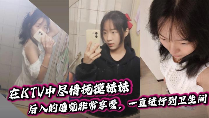 【成年兄妹乱伦】在KTV中尽情抚摸妹妹，后入的感觉非常享受，一直进行到卫生间。